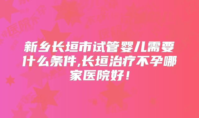 新乡长垣市试管婴儿需要什么条件,长垣治疗不孕哪家医院好！