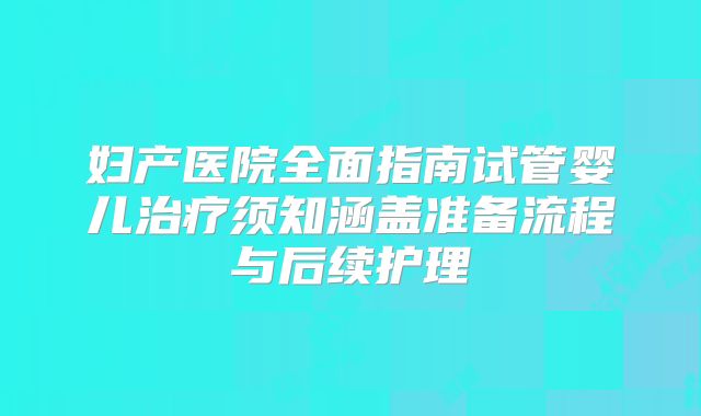 妇产医院全面指南试管婴儿治疗须知涵盖准备流程与后续护理