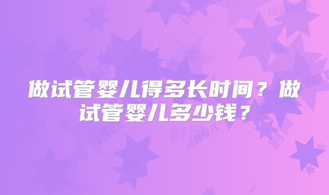 做试管婴儿得多长时间?做试管婴儿多少钱?