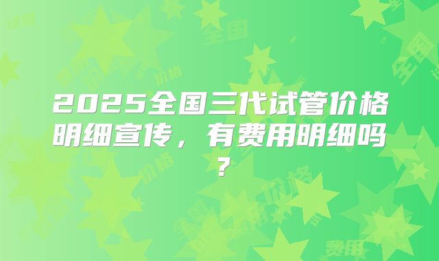 2025全国三代试管价格明细宣传,有费用明细吗?