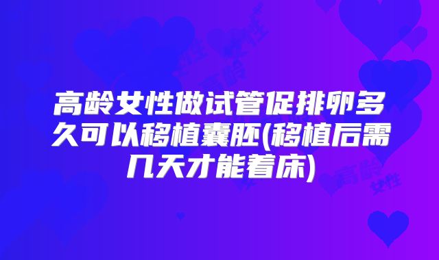高龄女性做试管促排卵多久可以移植囊胚(移植后需几天才能着床)
