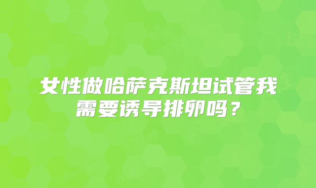 女性做哈萨克斯坦试管我需要诱导排卵吗？