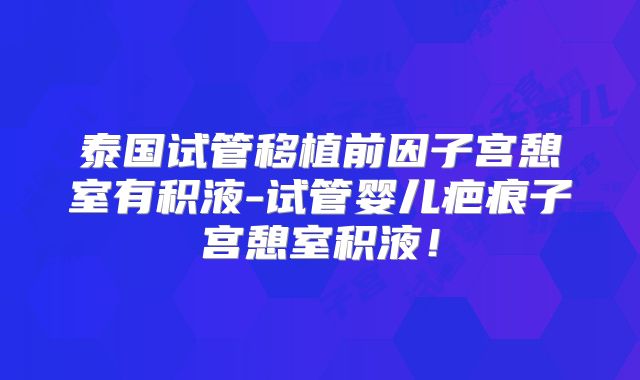 泰国试管移植前因子宫憩室有积液-试管婴儿疤痕子宫憩室积液!