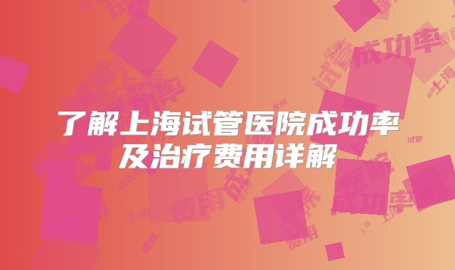 了解上海试管医院成功率及治疗费用详解
