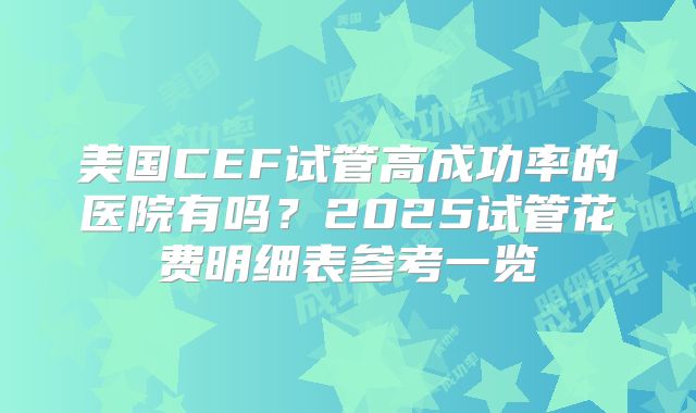 美国CEF试管高成功率的医院有吗？2025试管花费明细表参考一览