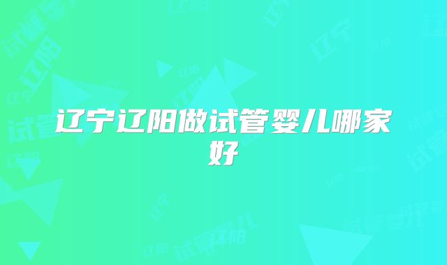 辽宁辽阳做试管婴儿哪家好