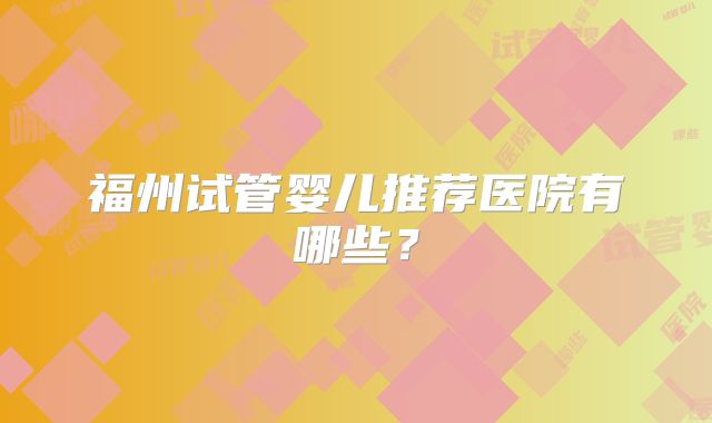 福州试管婴儿推荐医院有哪些?