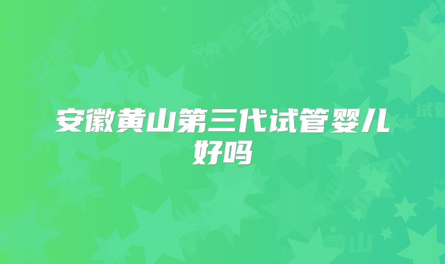 安徽黄山第三代试管婴儿好吗