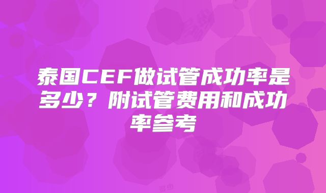 泰国CEF做试管成功率是多少？附试管费用和成功率参考