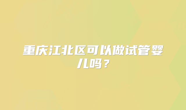 重庆江北区可以做试管婴儿吗？