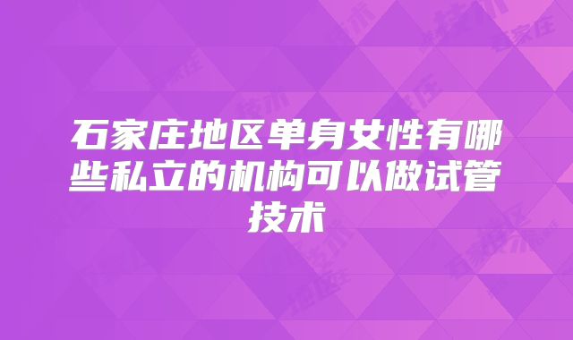 石家庄地区单身女性有哪些私立的机构可以做试管技术