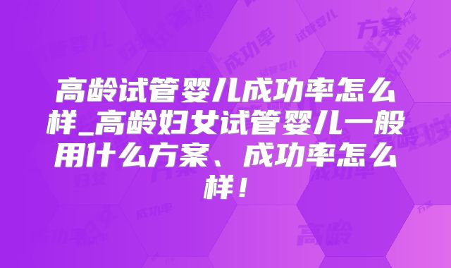 高龄试管婴儿成功率怎么样_高龄妇女试管婴儿一般用什么方案、成功率怎么样!