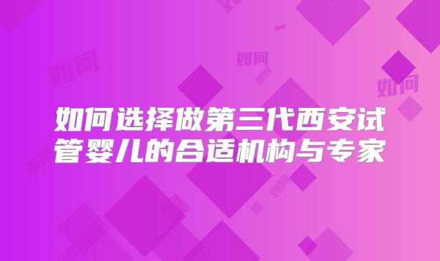 如何选择做第三代西安试管婴儿的合适机构与专家