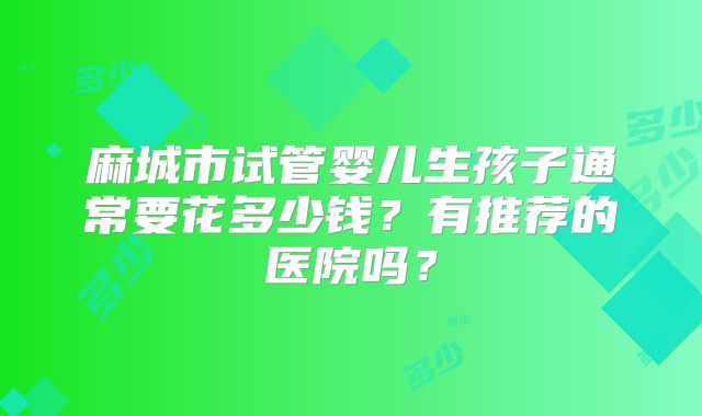 麻城市试管婴儿生孩子通常要花多少钱？有推荐的医院吗？