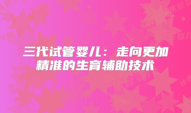 三代试管婴儿:走向更加精准的生育辅助技术