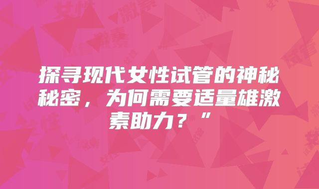 探寻现代女性试管的神秘秘密,为何需要适量雄激素助力?”