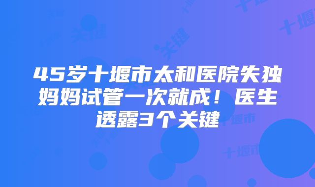 45岁十堰市太和医院失独妈妈试管一次就成!医生透露3个关键
