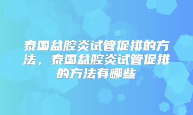 泰国盆腔炎试管促排的方法,泰国盆腔炎试管促排的方法有哪些