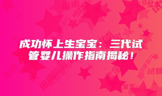 成功怀上生宝宝:三代试管婴儿操作指南揭秘!