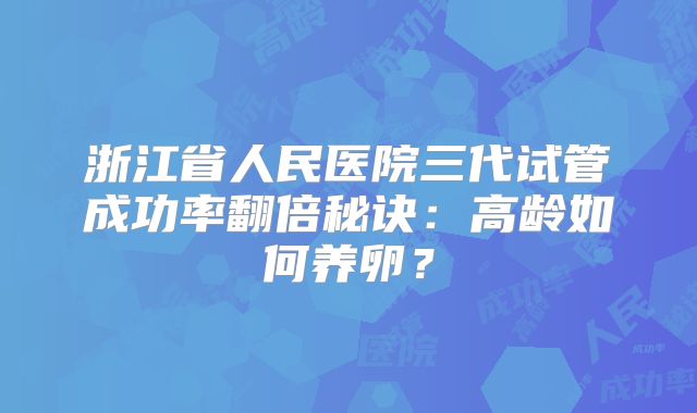 浙江省人民医院三代试管成功率翻倍秘诀:高龄如何养卵?