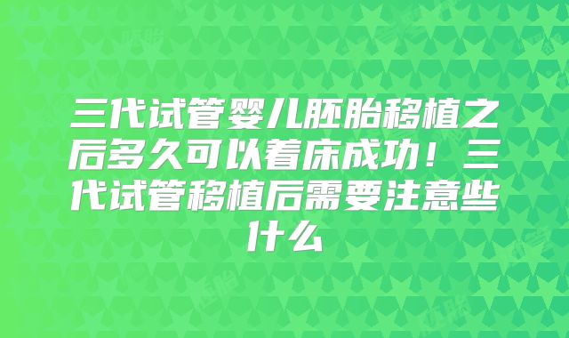 三代试管婴儿胚胎移植之后多久可以着床成功！三代试管移植后需要注意些什么