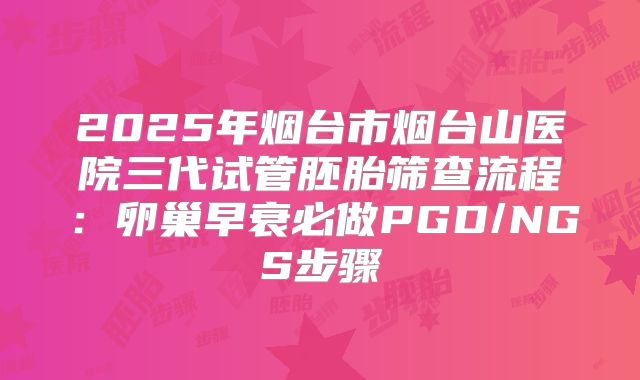2025年烟台市烟台山医院三代试管胚胎筛查流程:卵巢早衰必做PGD/NGS步骤