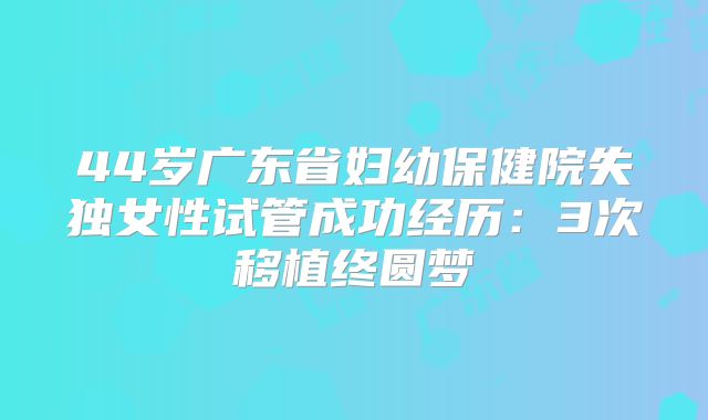 44岁广东省妇幼保健院失独女性试管成功经历:3次移植终圆梦