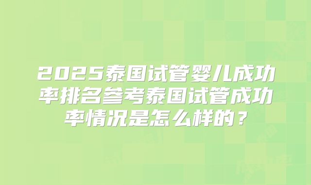 2025泰国试管婴儿成功率排名参考泰国试管成功率情况是怎么样的?