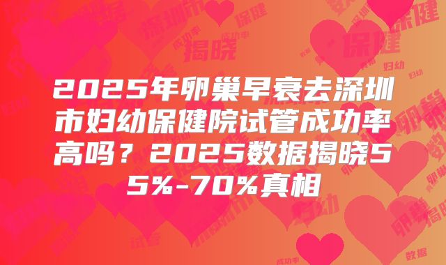 2025年卵巢早衰去深圳市妇幼保健院试管成功率高吗?2025数据揭晓55%-70%真相
