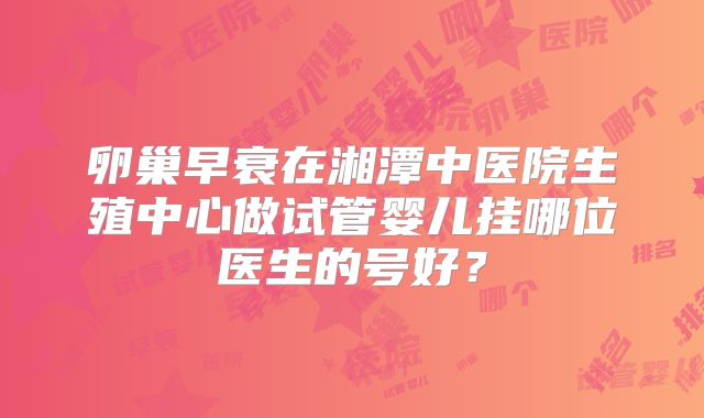 卵巢早衰在湘潭中医院生殖中心做试管婴儿挂哪位医生的号好?