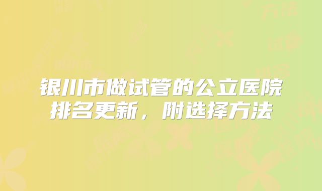 银川市做试管的公立医院排名更新,附选择方法