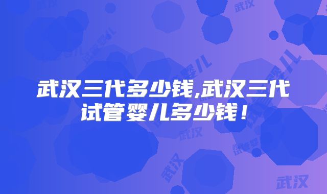 武汉三代多少钱,武汉三代试管婴儿多少钱!