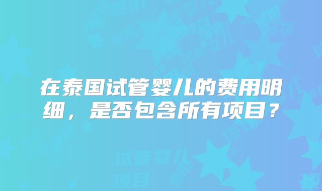 在泰国试管婴儿的费用明细，是否包含所有项目？