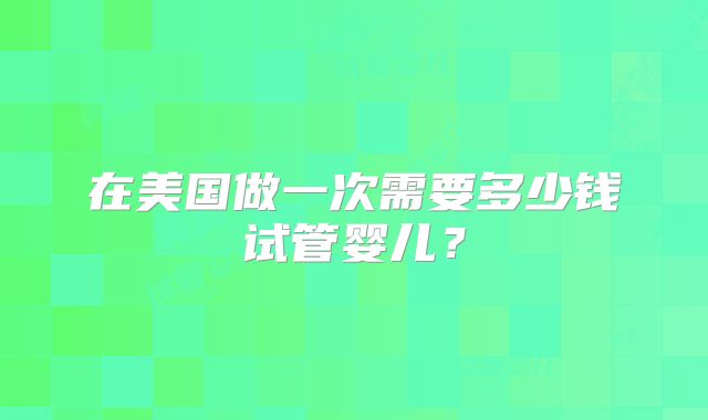 在美国做一次需要多少钱试管婴儿?