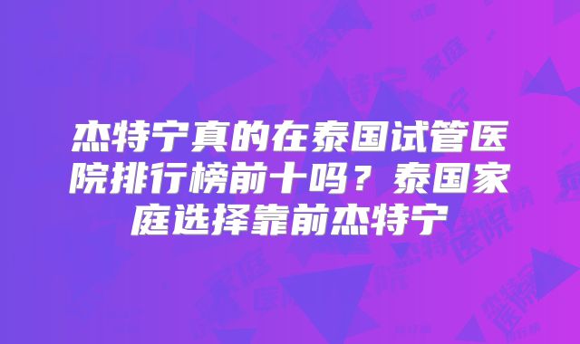 杰特宁真的在泰国试管医院排行榜前十吗?泰国家庭选择靠前杰特宁