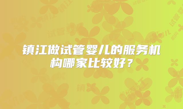 镇江做试管婴儿的服务机构哪家比较好？