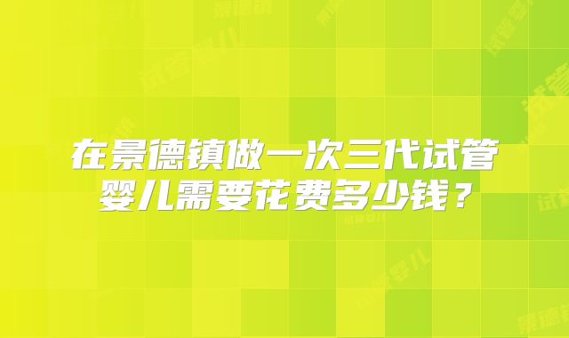 在景德镇做一次三代试管婴儿需要花费多少钱?