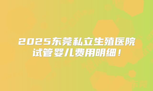 2025东莞私立生殖医院试管婴儿费用明细!