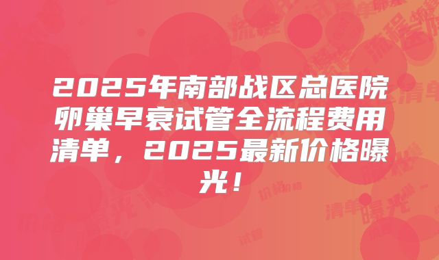 2025年南部战区总医院卵巢早衰试管全流程费用清单,2025最新价格曝光!