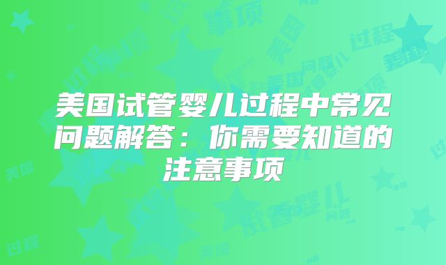 美国试管婴儿过程中常见问题解答:你需要知道的注意事项