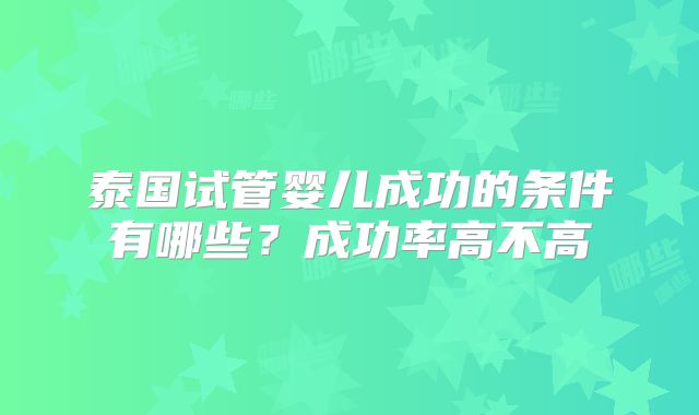 泰国试管婴儿成功的条件有哪些?成功率高不高