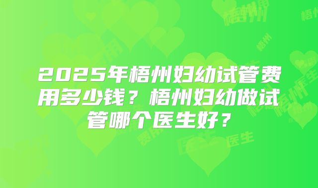 2025年梧州妇幼试管费用多少钱？梧州妇幼做试管哪个医生好？