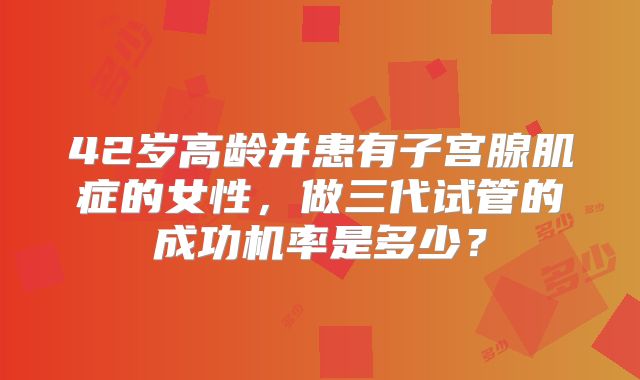 42岁高龄并患有子宫腺肌症的女性,做三代试管的成功机率是多少?