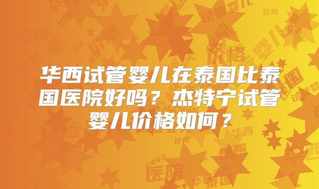 华西试管婴儿在泰国比泰国医院好吗?杰特宁试管婴儿价格如何?