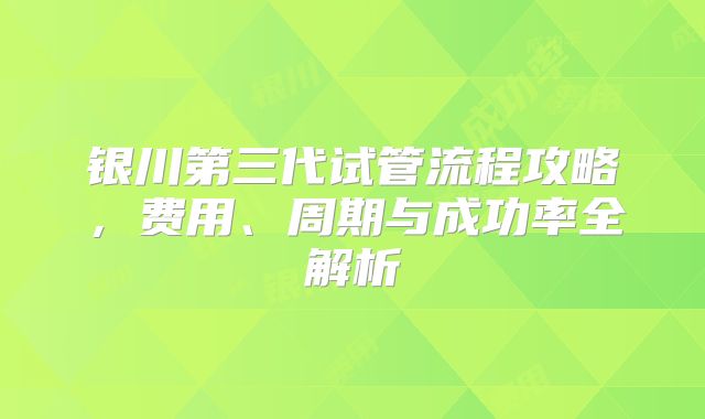 银川第三代试管流程攻略，费用、周期与成功率全解析