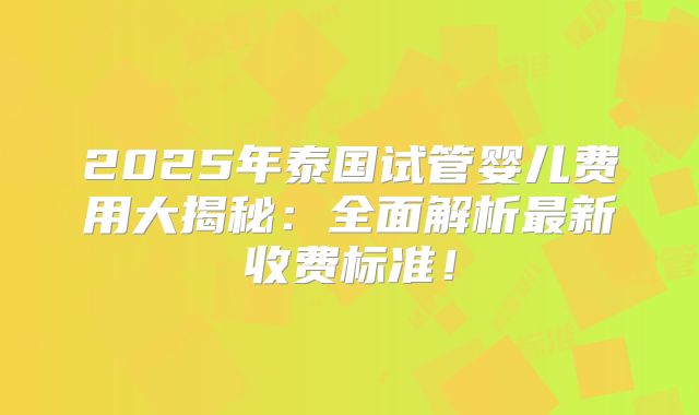 2025年泰国试管婴儿费用大揭秘：全面解析最新收费标准！