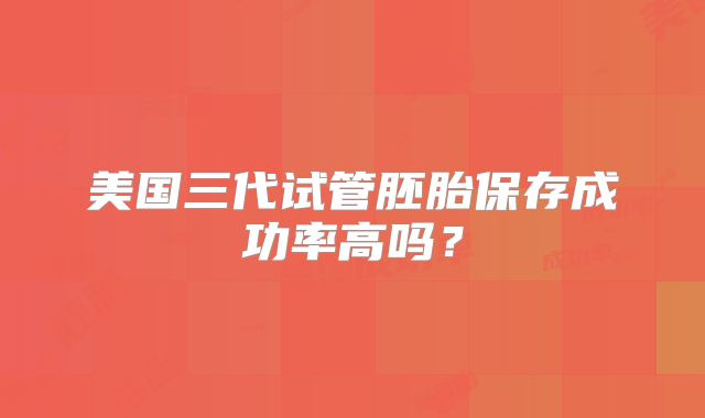 美国三代试管胚胎保存成功率高吗?