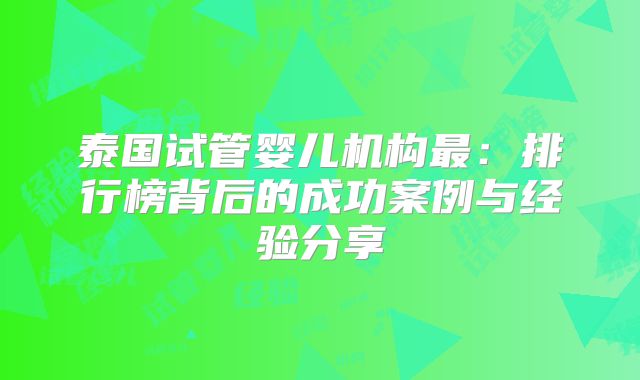 泰国试管婴儿机构最：排行榜背后的成功案例与经验分享