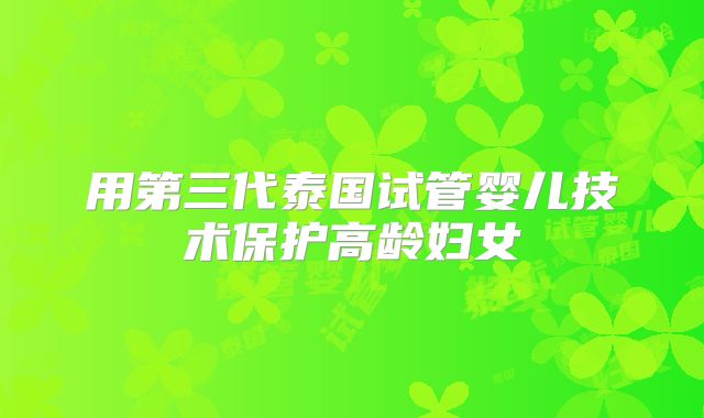 用第三代泰国试管婴儿技术保护高龄妇女