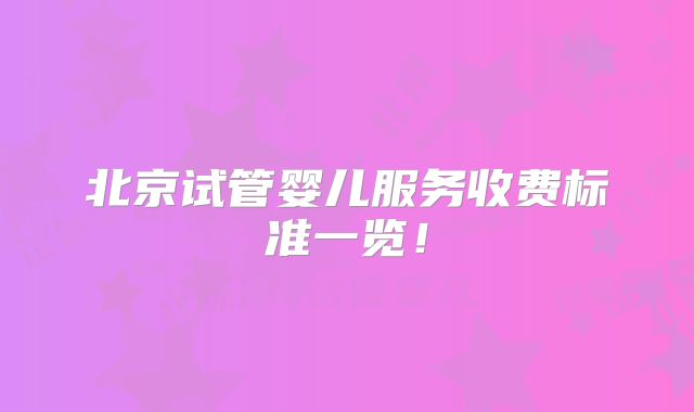 北京试管婴儿服务收费标准一览!